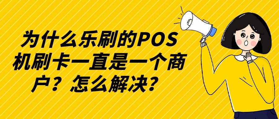 为什么乐刷的POS机刷卡一直是一个商户？怎么解决？.jpg