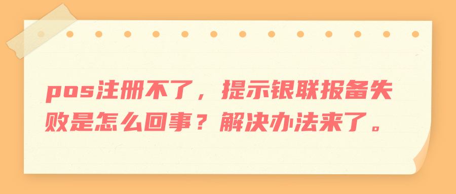 pos注册不了，提示银联报备失败是怎么回事？解决办法来了。.jpg
